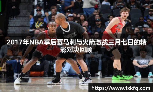 2017年NBA季后赛马刺与火箭激战三月七日的精彩对决回顾