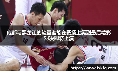 成都与黑龙江的较量谁能在赛场上笑到最后精彩对决即将上演