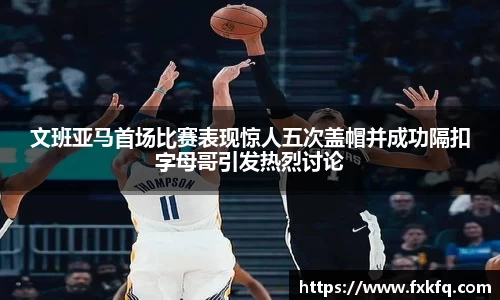 文班亚马首场比赛表现惊人五次盖帽并成功隔扣字母哥引发热烈讨论