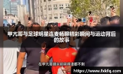 甲亢哥与足球明星连麦畅聊精彩瞬间与运动背后的故事