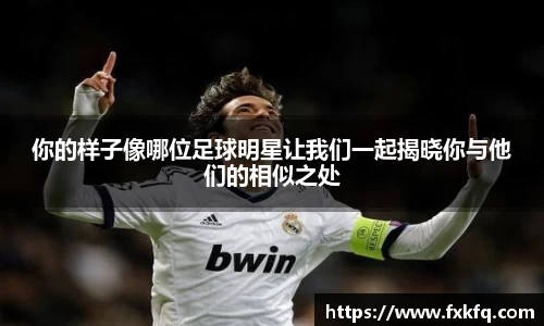 你的样子像哪位足球明星让我们一起揭晓你与他们的相似之处